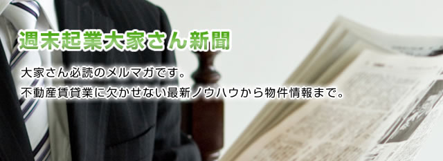 大家さん必読のメルマガです。不動産賃貸業に欠かせない最新ノウハウから物件情報まで。